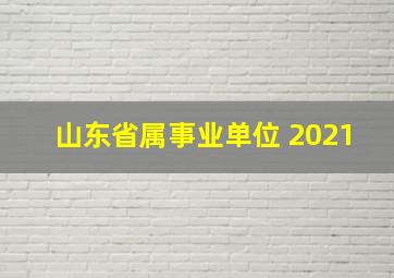 山东省属事业单位 2021